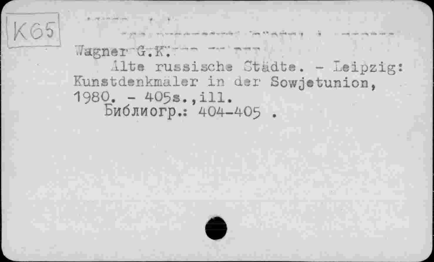 ﻿Кб?
Jagner G.К;
Alte russische Städte. - Leipzig: Kunstdenkmaler in der Sowjetunion, 1980. - 405s.,ill.
Биб ЛИ огр.: 404-405 .